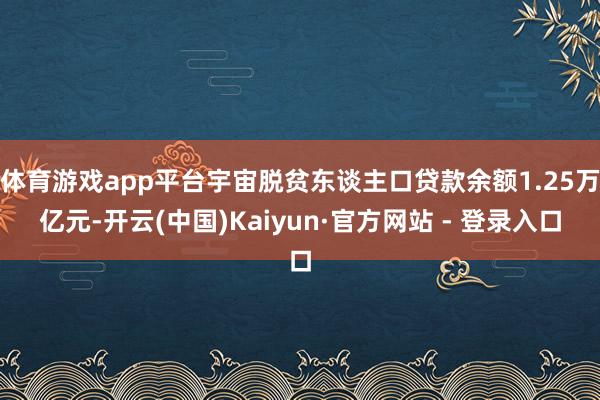 体育游戏app平台宇宙脱贫东谈主口贷款余额1.25万亿元-开云(中国)Kaiyun·官方网站 - 登录入口