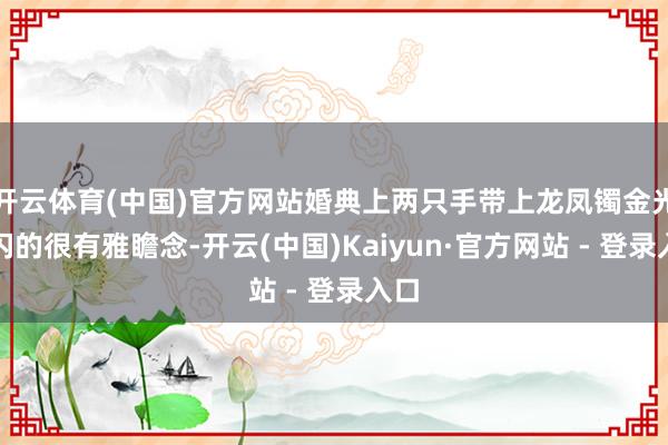 开云体育(中国)官方网站婚典上两只手带上龙凤镯金光闪闪的很有雅瞻念-开云(中国)Kaiyun·官方网站 - 登录入口