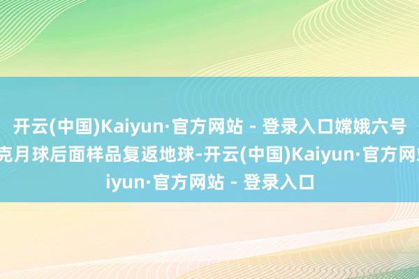 开云(中国)Kaiyun·官方网站 - 登录入口嫦娥六号佩带1935.3克月球后面样品复返地球-开云(中国)Kaiyun·官方网站 - 登录入口