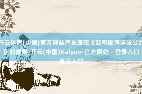 开云体育(中国)官方网站严重违犯《聚积国海洋法公约》的规则-开云(中国)Kaiyun·官方网站 - 登录入口