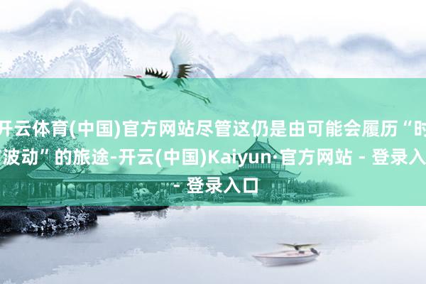 开云体育(中国)官方网站尽管这仍是由可能会履历“时有波动”的旅途-开云(中国)Kaiyun·官方网站 - 登录入口