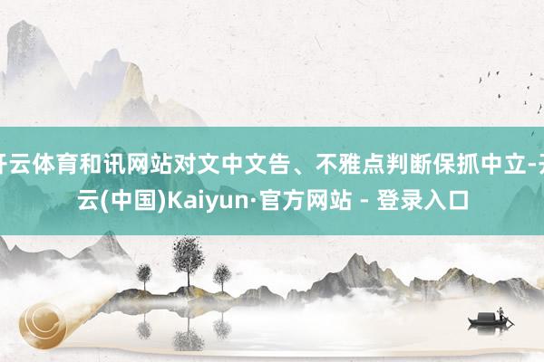 开云体育和讯网站对文中文告、不雅点判断保抓中立-开云(中国)Kaiyun·官方网站 - 登录入口