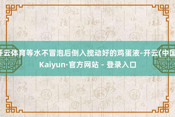 开云体育等水不冒泡后倒入搅动好的鸡蛋液-开云(中国)Kaiyun·官方网站 - 登录入口