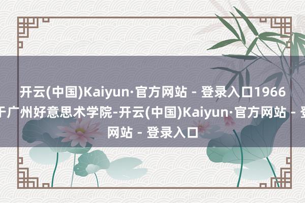 开云(中国)Kaiyun·官方网站 - 登录入口1966年毕业于广州好意思术学院-开云(中国)Kaiyun·官方网站 - 登录入口