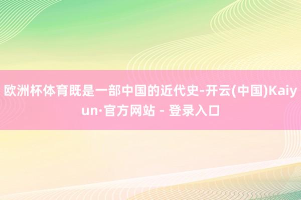 欧洲杯体育既是一部中国的近代史-开云(中国)Kaiyun·官方网站 - 登录入口