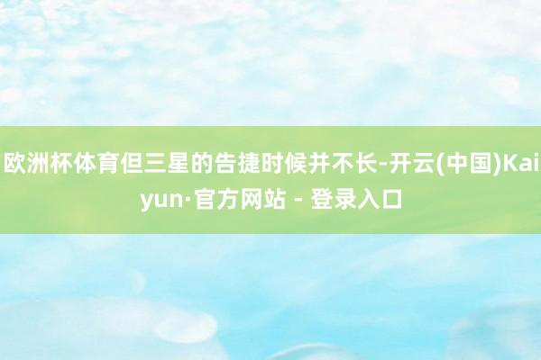 欧洲杯体育但三星的告捷时候并不长-开云(中国)Kaiyun·官方网站 - 登录入口