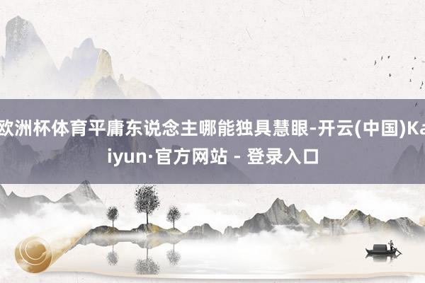 欧洲杯体育平庸东说念主哪能独具慧眼-开云(中国)Kaiyun·官方网站 - 登录入口