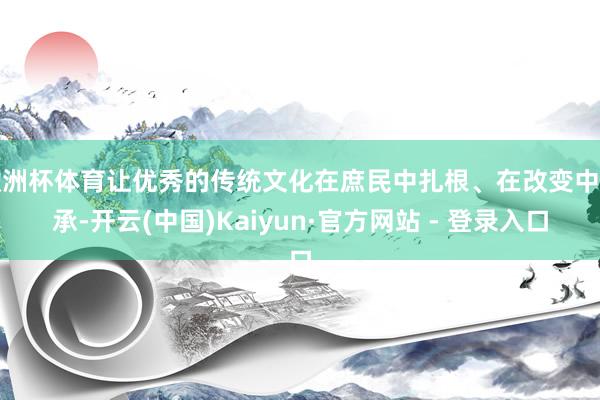 欧洲杯体育让优秀的传统文化在庶民中扎根、在改变中传承-开云(中国)Kaiyun·官方网站 - 登录入口