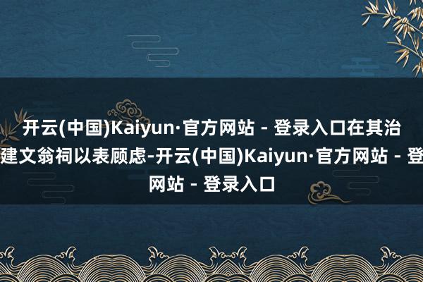 开云(中国)Kaiyun·官方网站 - 登录入口在其治水处修建文翁祠以表顾虑-开云(中国)Kaiyun·官方网站 - 登录入口