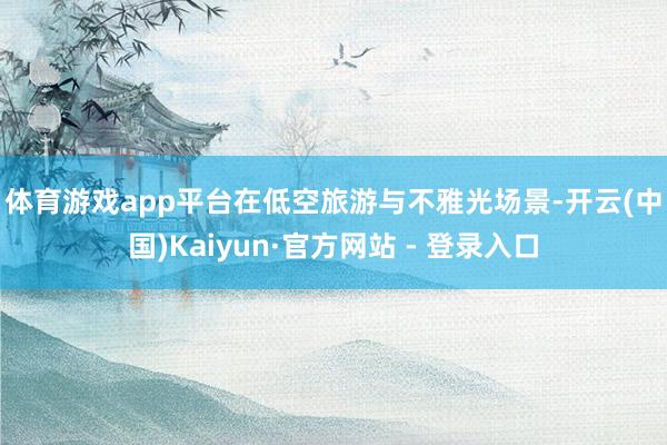 体育游戏app平台　　在低空旅游与不雅光场景-开云(中国)Kaiyun·官方网站 - 登录入口