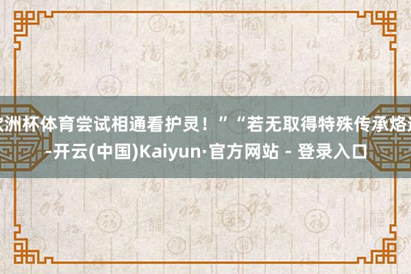 欧洲杯体育尝试相通看护灵！”“若无取得特殊传承烙迹-开云(中国)Kaiyun·官方网站 - 登录入口
