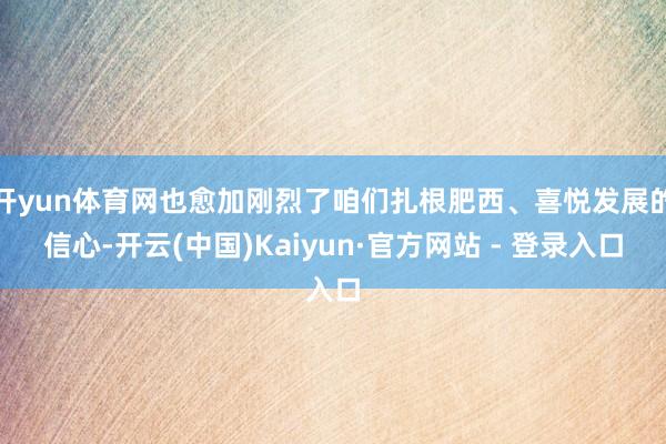 开yun体育网也愈加刚烈了咱们扎根肥西、喜悦发展的信心-开云(中国)Kaiyun·官方网站 - 登录入口