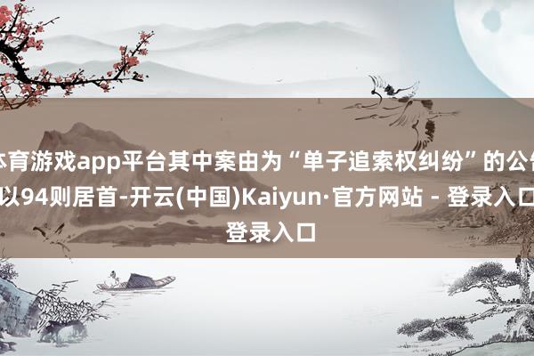体育游戏app平台其中案由为“单子追索权纠纷”的公告以94则居首-开云(中国)Kaiyun·官方网站 - 登录入口