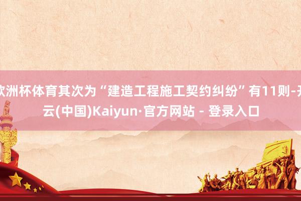 欧洲杯体育其次为“建造工程施工契约纠纷”有11则-开云(中国)Kaiyun·官方网站 - 登录入口