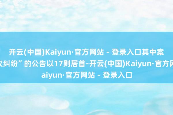 开云(中国)Kaiyun·官方网站 - 登录入口其中案由为“生意协议纠纷”的公告以17则居首-开云(中国)Kaiyun·官方网站 - 登录入口