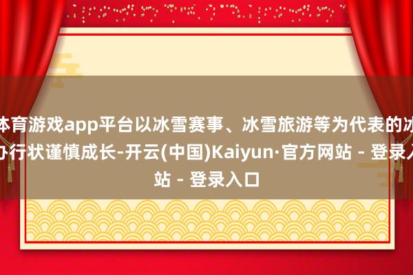 体育游戏app平台以冰雪赛事、冰雪旅游等为代表的冰雪办行状谨慎成长-开云(中国)Kaiyun·官方网站 - 登录入口