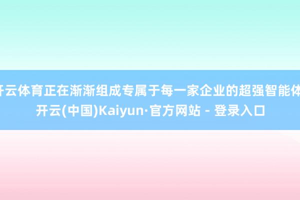 开云体育正在渐渐组成专属于每一家企业的超强智能体-开云(中国)Kaiyun·官方网站 - 登录入口