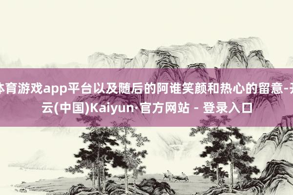 体育游戏app平台以及随后的阿谁笑颜和热心的留意-开云(中国)Kaiyun·官方网站 - 登录入口