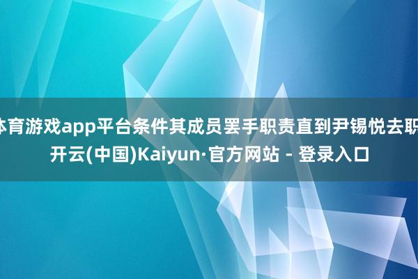 体育游戏app平台条件其成员罢手职责直到尹锡悦去职-开云(中国)Kaiyun·官方网站 - 登录入口