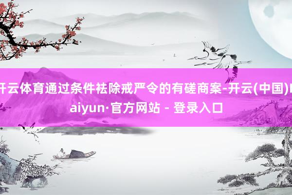 开云体育通过条件袪除戒严令的有磋商案-开云(中国)Kaiyun·官方网站 - 登录入口