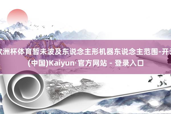 欧洲杯体育暂未波及东说念主形机器东说念主范围-开云(中国)Kaiyun·官方网站 - 登录入口