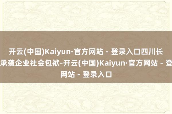 开云(中国)Kaiyun·官方网站 - 登录入口四川长虹永久承袭企业社会包袱-开云(中国)Kaiyun·官方网站 - 登录入口
