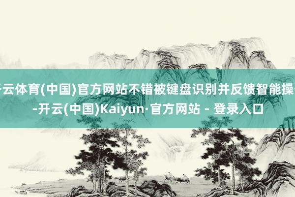 开云体育(中国)官方网站不错被键盘识别并反馈智能操作-开云(中国)Kaiyun·官方网站 - 登录入口