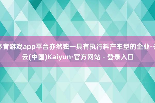 体育游戏app平台亦然独一具有执行料产车型的企业-开云(中国)Kaiyun·官方网站 - 登录入口