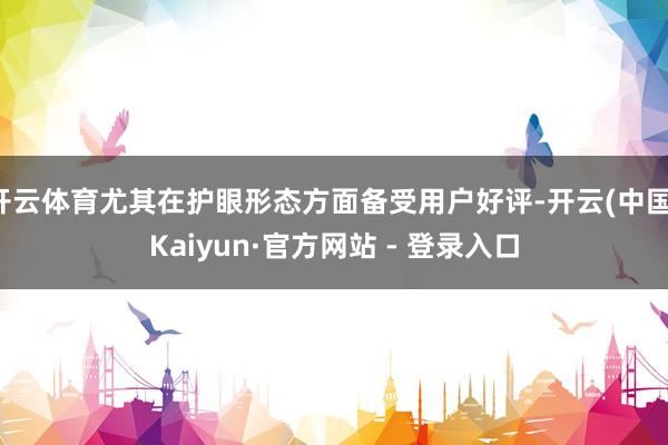 开云体育尤其在护眼形态方面备受用户好评-开云(中国)Kaiyun·官方网站 - 登录入口