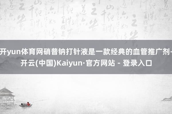 开yun体育网　　硝普钠打针液是一款经典的血管推广剂-开云(中国)Kaiyun·官方网站 - 登录入口