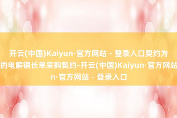 开云(中国)Kaiyun·官方网站 - 登录入口契约为宽泛贪图性的电解铜长单采购契约-开云(中国)Kaiyun·官方网站 - 登录入口