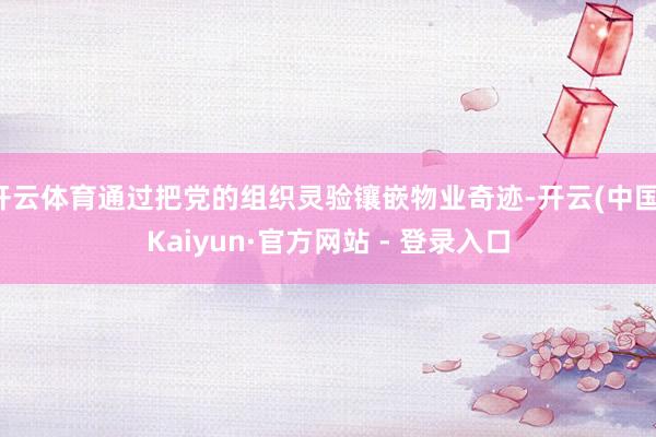 开云体育通过把党的组织灵验镶嵌物业奇迹-开云(中国)Kaiyun·官方网站 - 登录入口