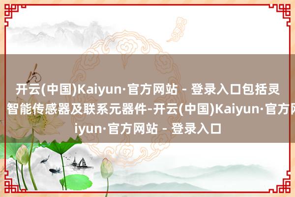 开云(中国)Kaiyun·官方网站 - 登录入口包括灵敏燃气、水务、智能传感器及联系元器件-开云(中国)Kaiyun·官方网站 - 登录入口