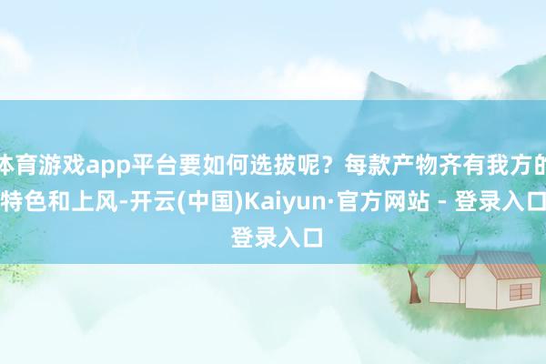 体育游戏app平台要如何选拔呢？每款产物齐有我方的特色和上风-开云(中国)Kaiyun·官方网站 - 登录入口