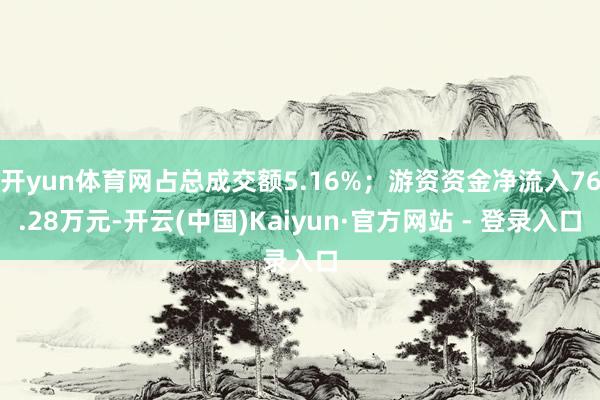 开yun体育网占总成交额5.16%；游资资金净流入76.28万元-开云(中国)Kaiyun·官方网站 - 登录入口