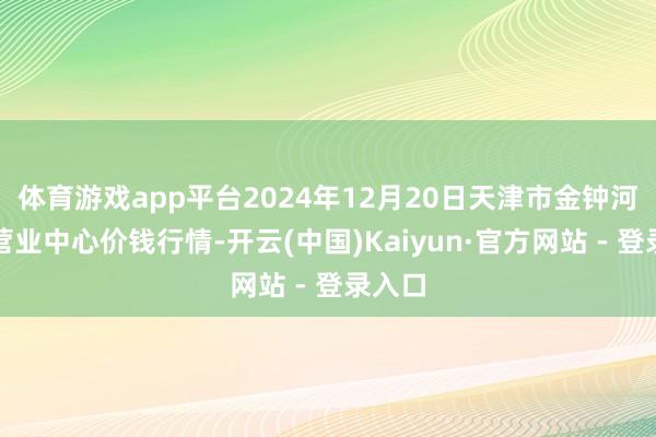 体育游戏app平台2024年12月20日天津市金钟河蔬菜营业中心价钱行情-开云(中国)Kaiyun·官方网站 - 登录入口