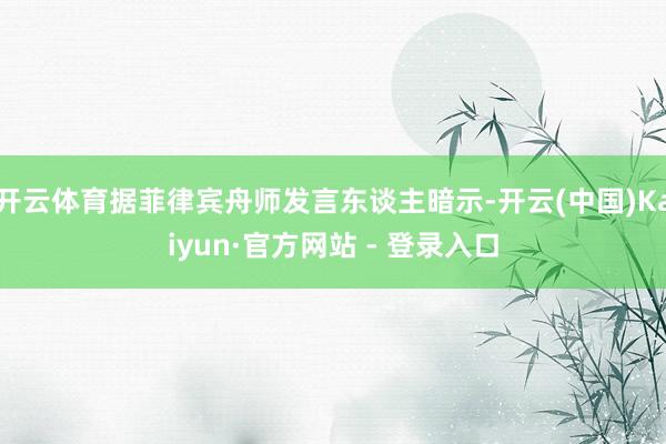 开云体育据菲律宾舟师发言东谈主暗示-开云(中国)Kaiyun·官方网站 - 登录入口