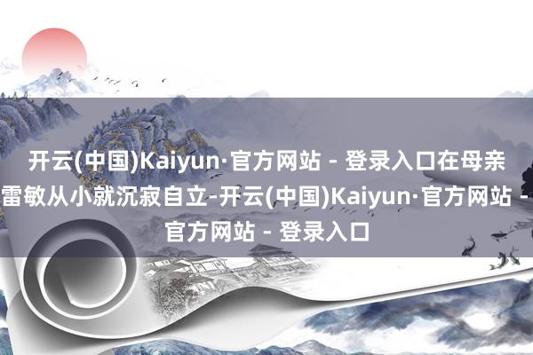 开云(中国)Kaiyun·官方网站 - 登录入口在母亲的影响下雷敏从小就沉寂自立-开云(中国)Kaiyun·官方网站 - 登录入口