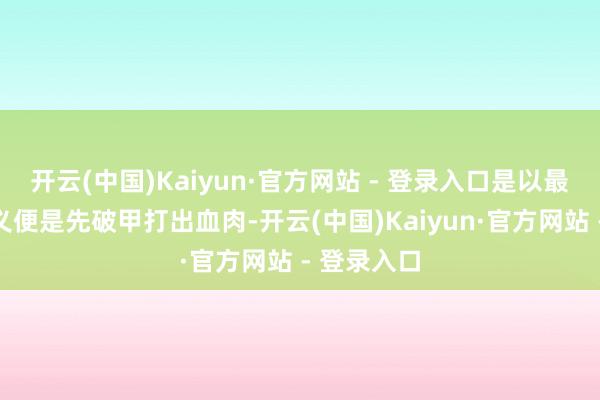 开云(中国)Kaiyun·官方网站 - 登录入口是以最恰当的主义便是先破甲打出血肉-开云(中国)Kaiyun·官方网站 - 登录入口