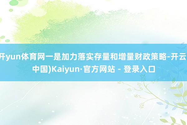 开yun体育网一是加力落实存量和增量财政策略-开云(中国)Kaiyun·官方网站 - 登录入口