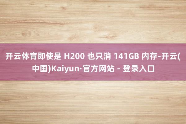 开云体育即使是 H200 也只消 141GB 内存-开云(中国)Kaiyun·官方网站 - 登录入口