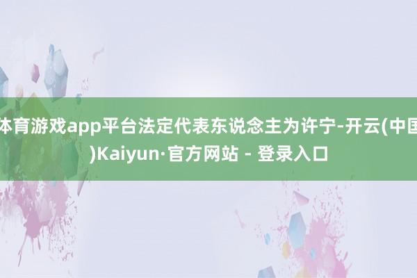体育游戏app平台法定代表东说念主为许宁-开云(中国)Kaiyun·官方网站 - 登录入口