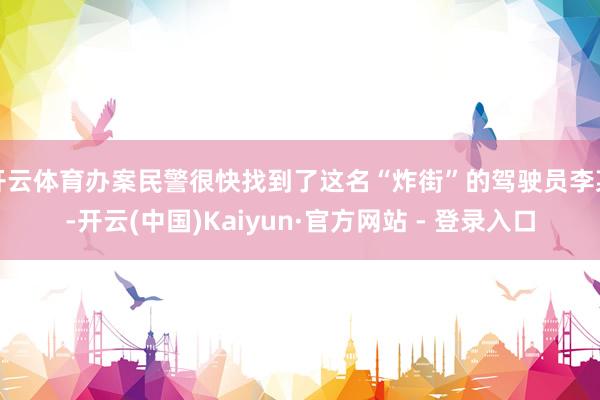 开云体育办案民警很快找到了这名“炸街”的驾驶员李某-开云(中国)Kaiyun·官方网站 - 登录入口