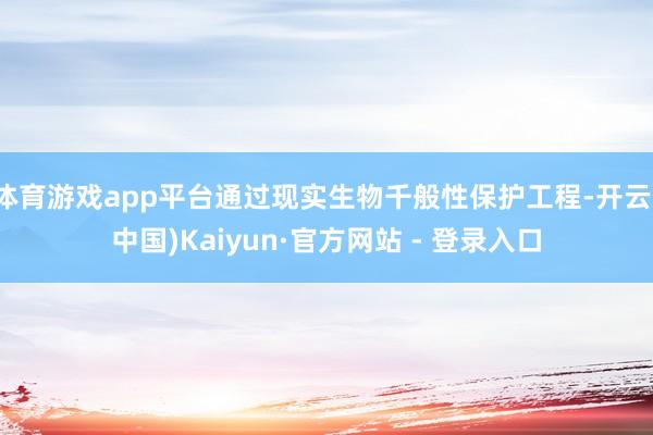 体育游戏app平台通过现实生物千般性保护工程-开云(中国)Kaiyun·官方网站 - 登录入口