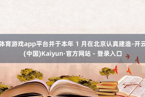 体育游戏app平台并于本年 1 月在北京认真建造-开云(中国)Kaiyun·官方网站 - 登录入口