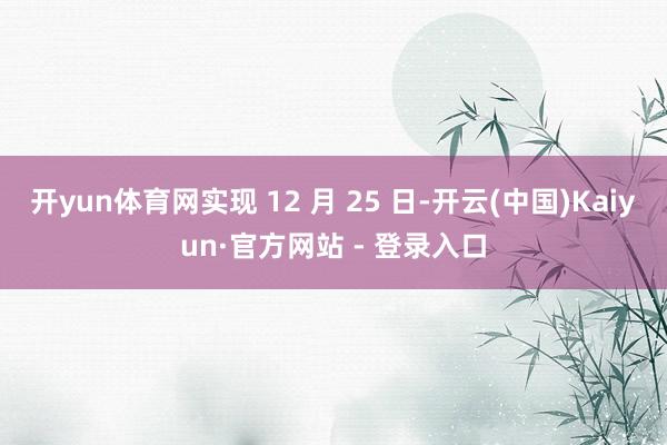 开yun体育网实现 12 月 25 日-开云(中国)Kaiyun·官方网站 - 登录入口