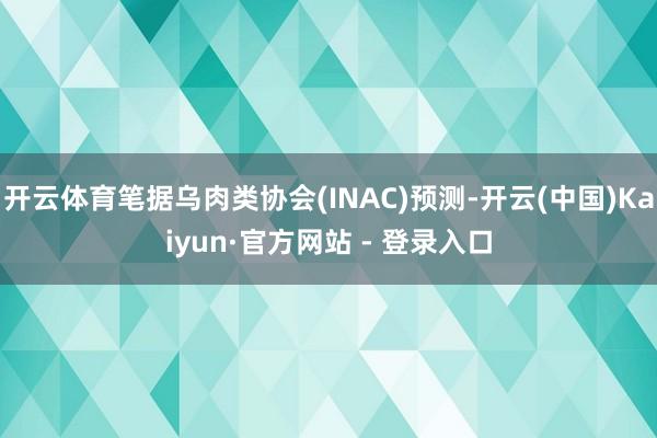 开云体育笔据乌肉类协会(INAC)预测-开云(中国)Kaiyun·官方网站 - 登录入口