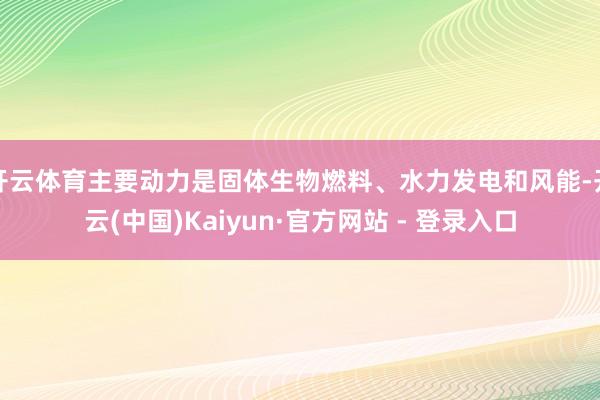 开云体育主要动力是固体生物燃料、水力发电和风能-开云(中国)Kaiyun·官方网站 - 登录入口