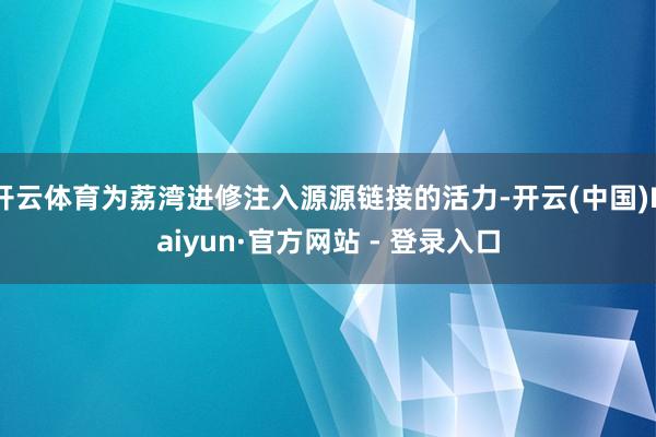 开云体育为荔湾进修注入源源链接的活力-开云(中国)Kaiyun·官方网站 - 登录入口