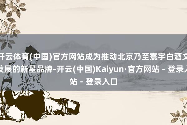 开云体育(中国)官方网站成为推动北京乃至寰宇白酒文化发展的新星品牌-开云(中国)Kaiyun·官方网站 - 登录入口